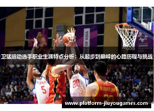 卫猛运动选手职业生涯特点分析：从起步到巅峰的心路历程与挑战