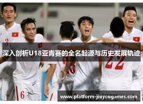 深入剖析U18亚青赛的全名起源与历史发展轨迹
