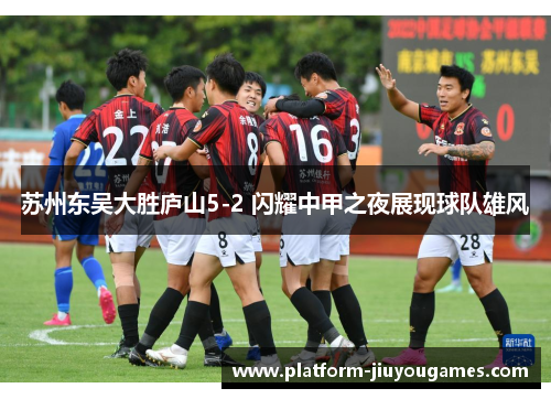 苏州东吴大胜庐山5-2 闪耀中甲之夜展现球队雄风
