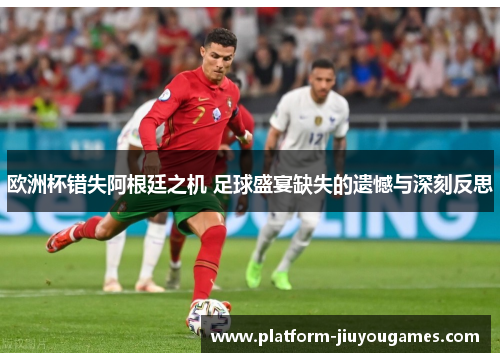 欧洲杯错失阿根廷之机 足球盛宴缺失的遗憾与深刻反思