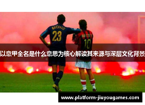 以意甲全名是什么意思为核心解读其来源与深层文化背景