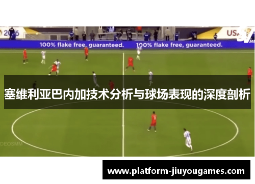 塞维利亚巴内加技术分析与球场表现的深度剖析