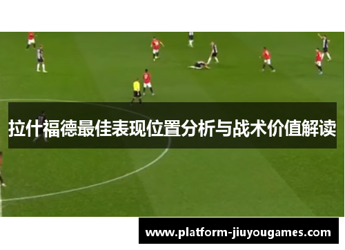 拉什福德最佳表现位置分析与战术价值解读