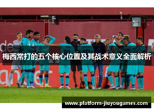 梅西常打的五个核心位置及其战术意义全面解析