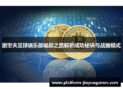 谢里夫足球俱乐部崛起之路解析成功秘诀与战略模式
