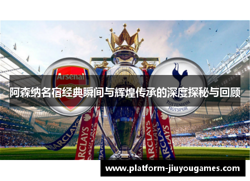 阿森纳名宿经典瞬间与辉煌传承的深度探秘与回顾
