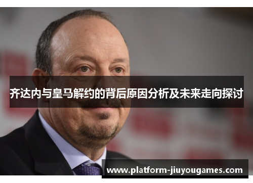 齐达内与皇马解约的背后原因分析及未来走向探讨