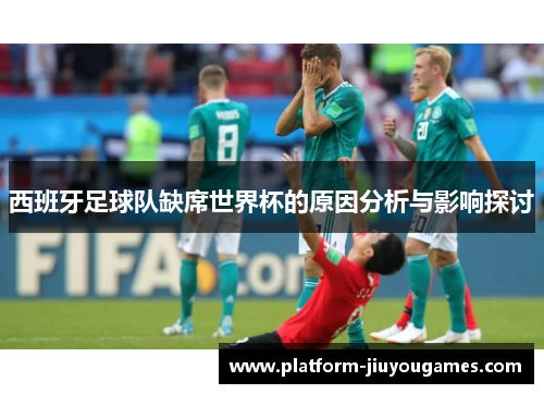西班牙足球队缺席世界杯的原因分析与影响探讨