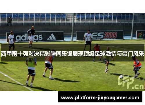 西甲前十强对决精彩瞬间集锦展现顶级足球激情与豪门风采
